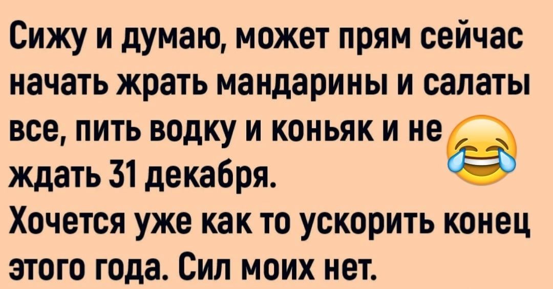 Сижу и думаю может прям сейчас начать жрать мандарины и салаты все пить водку и коньяк и не ждать 31 декабря Хочется уже как то ускорить конец этого года Сил моих нет