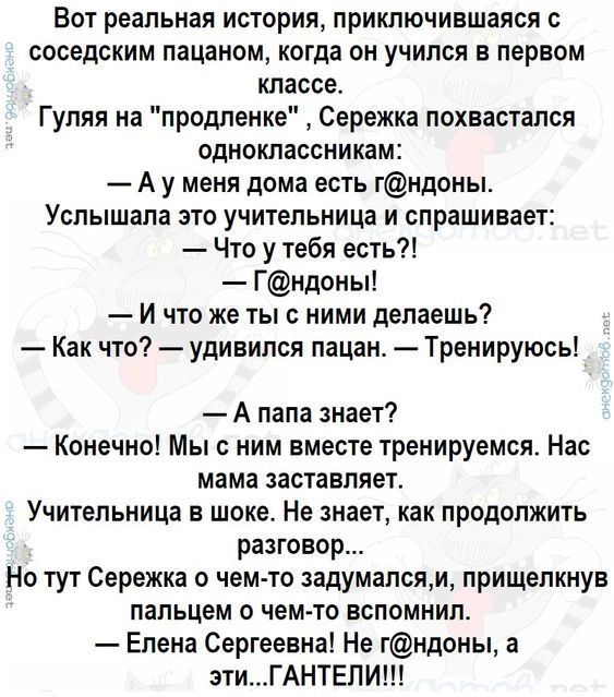 Вот реальная история приключившаяся с соседским пацаном когда он учился в первом классе Гуляя на продление Сережка лохвастался одноклассникам А у меня дома есть гндоны Услышала это учительница и спрашивает Что у тебя есть Гндоны И что же ты с ними делаешь Как что удивился пацан Тренируюсь А папа знает Конечно Мы с ним вместе тренируемся Нас мама заставляет Учительница в шоке Не знает как продолжит