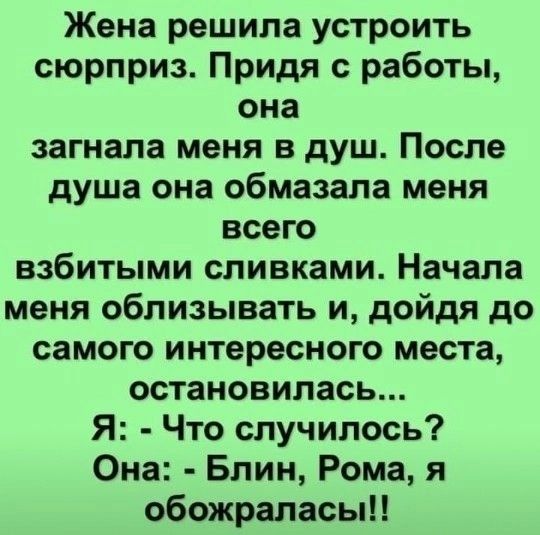 Жена решила устроить сюрприз Придя с работы она загнала меня в душ После душа она обмазала меня всего взбитыми сливками Начала меня облизывать и дойдя до самого интересного места остановилась Я Что случилось Она Блин Рома я обожраласып