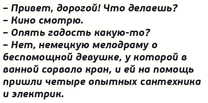 Привет дорогой Что делаешь Кино смотрю Опять гадость какую то Нет немецкую мелодраму о беспомощной девушке у которой в ванной сорвало кран и ей на помощь пришли четыре опытных сантехника и электрик