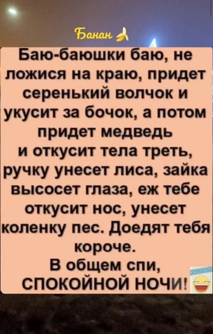 Баю баюшки баю не ложися на краю придет серенький волчок и укусит за бочок а потом придет медведь и откусит тела треть ручку унесет лиса зайка высосет глаза еж тебе откусит нос унесет коленку пес Доедят тебя короче В общем_спи СПОКОЙНОИ НОЧИ