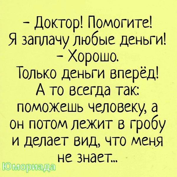 Доктор Помогите Я заплачу любые деньги Хорошо Только деньги вперёд А то всегда так поможешь человеку а он потом лежит в гробу и делает вид что меня У не знает