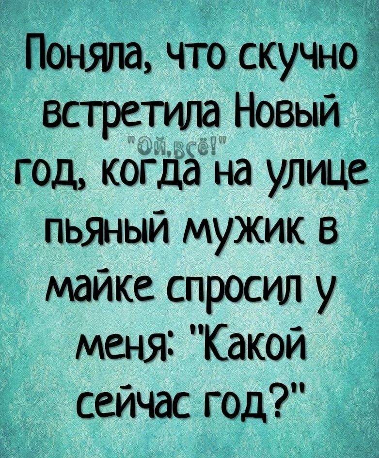 Поняла что скучно встретит Новый год когДёНа улице пьяный мужик в майке спросил у меня Какой сейчас год