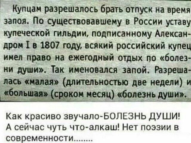 Купцаи разрешалось брать отпуск на время запад По существовавшему в России уставу купеческой гильдии подписанному Алексан дром 1 в 1807 году всякий российский купец ииел прно на ежегодиий отдых по болез ни души Так именовался запои Игрища пки длительности две недели и Как красиво звучало БОЛЕЗНЬ ДУШИ А сейчас чуть чтоапкаш Нет поэзии в современности