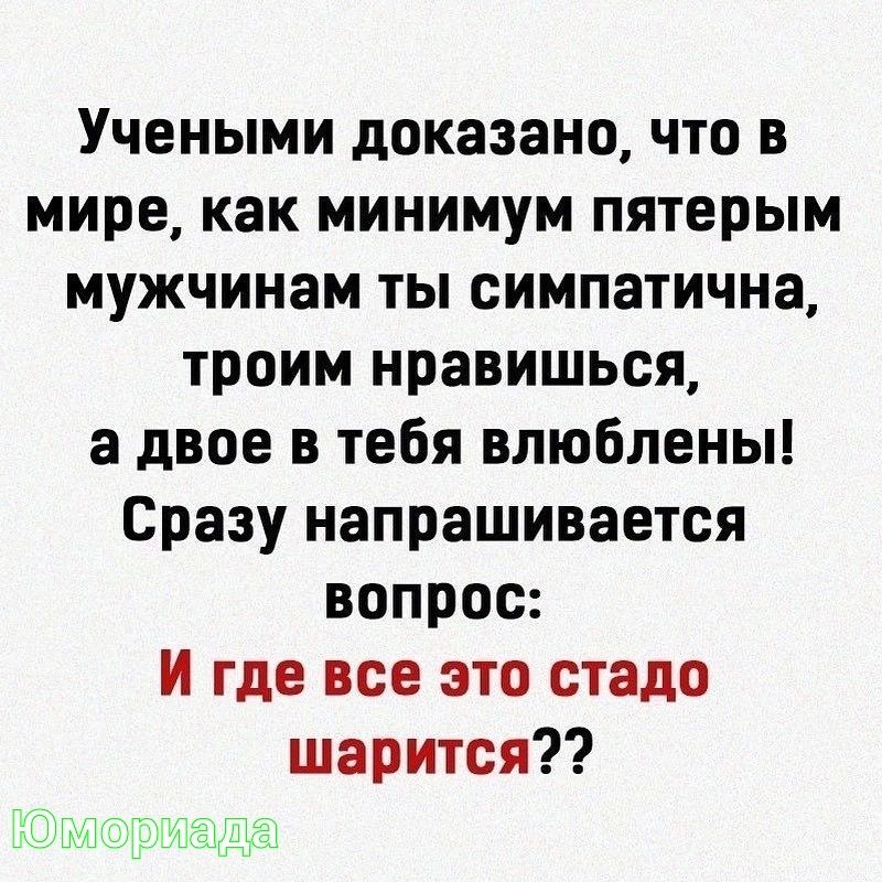 Учеными доказано что в мире как минимум пятерым мужчинам ты симпатична троим нравишься а двое в тебя влюблены Сразу напрашивается вопрос И где все это стадо шарится