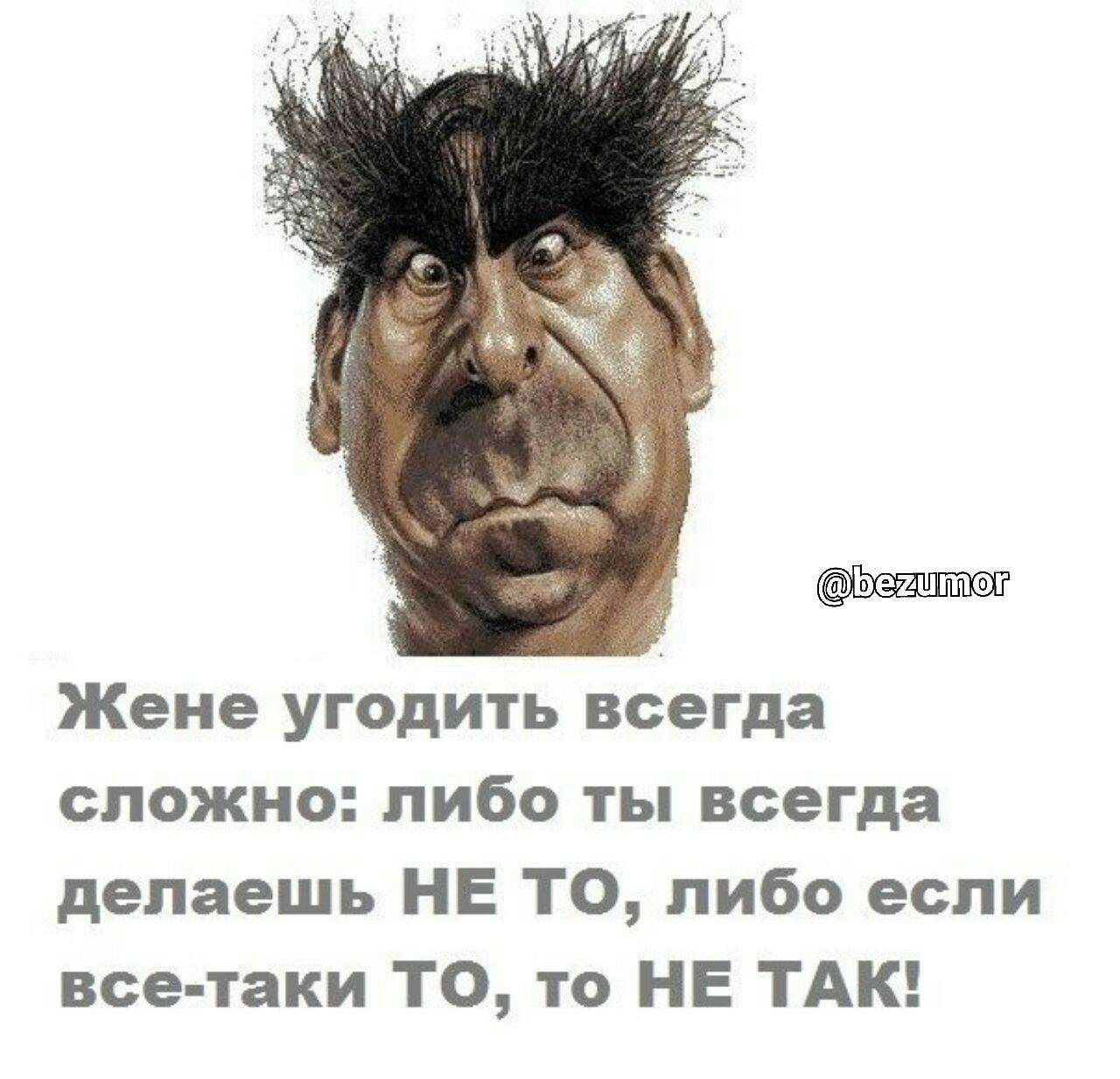 Жене угодить всегда сложно либо ты всегда делаешь НЕ ТО либо если все таки ТО то НЕ ТАК