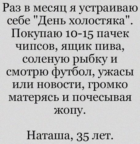 Раз в месяц я устраиваю себе День холостяка Покупаю 10 15 пачек чипсов ящик пива соленую рыбку И смотрю футбол ужасы или новости громко матерясь И почесывая жопу Наташа 35 лет