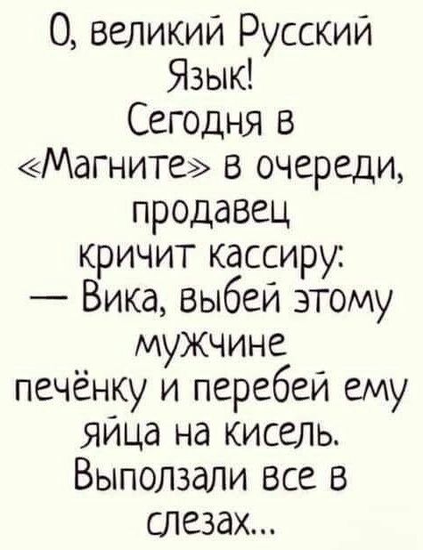 О великий Русский Язык Сегодня в Магните в очереди продавец кричит кассиру Вика выбеи этому мужчине печёнку и перебеи ему Яйца на кисель Выползали все в сдезаХ