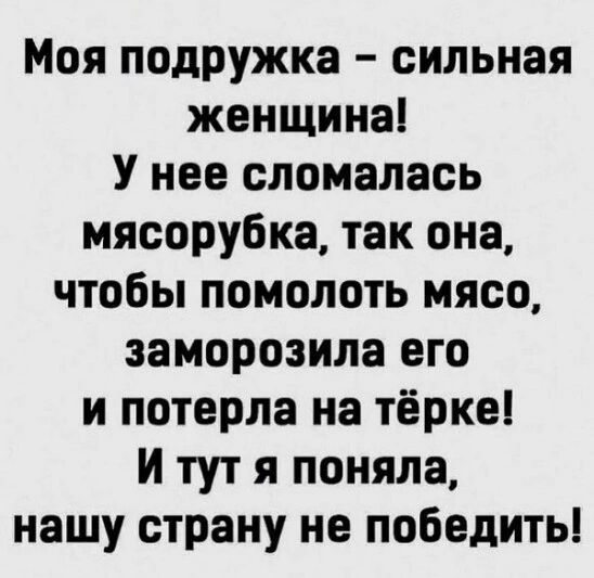 Моя подружка сильная женщина У нее сломалась мясорубка так она чтобы помолоть мясо заморозила его и потерла на тёрке И тут я поняла нашу страну не победить