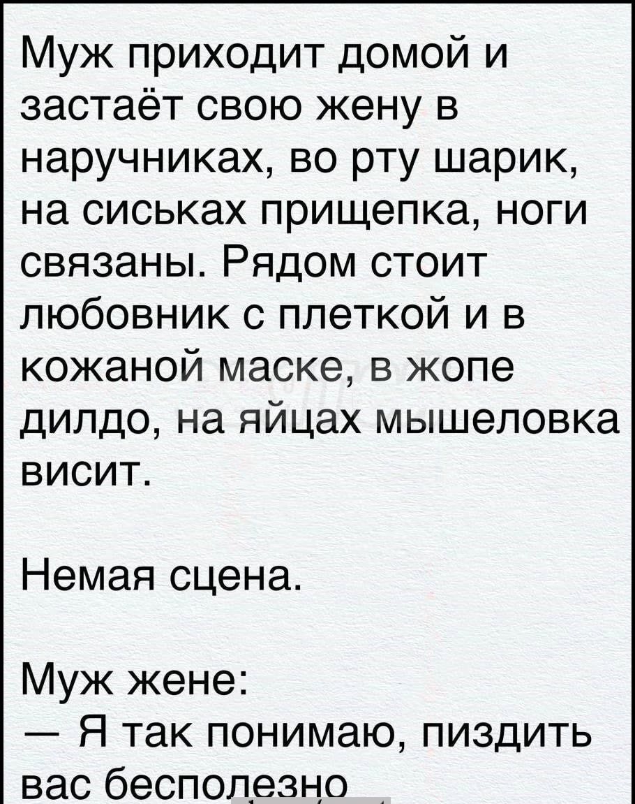 Муж приходит домой и застаёт свою жену в наручниках во рту шарик на сиськах прищепка ноги связаны Рядом стоит любовник с плеткой и в кожаной маске в жопе дилдо на яйцах мышеловка висит Немая сцена Муж жене Я так понимаю пиздить вас бесполезно