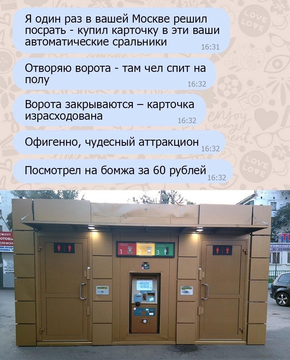 Я один раз в вашей Москве решил посрать купил карточку в эти ваши автоматические сральники Отворяю ворота там чел спит на полу Ворота закрываются карточка израсходована Офигенно чудесный аттракцион Посмотрел на бомжа за 60 рублей