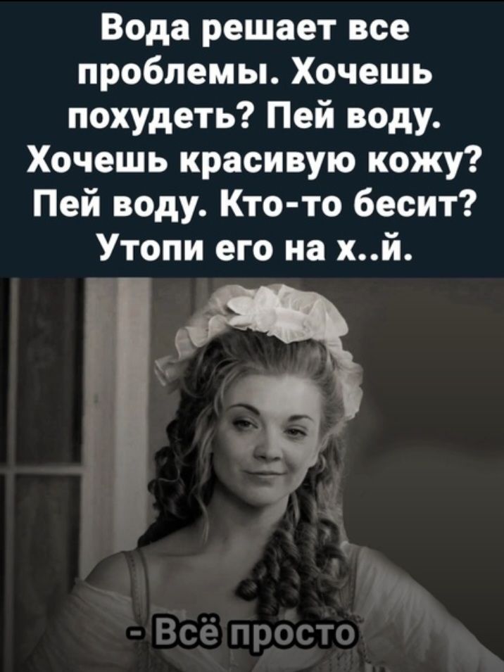 Вода решает все проблемы Хочешь похудеть Пей воду Хочешь красивую кожу Пей воду Кто то бесит Утопи его на хй