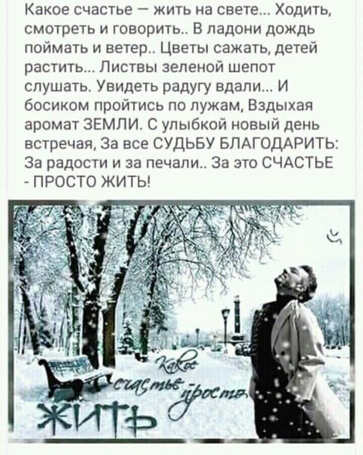 Какое счастье жить на свете Ходить смотреть и говорить В ладони дождь поймать и ветер Цветы сажа детей растить Листвы зеленой шепот слушать Увидеть радугу вдали И босиком пройтись по лужам Вздыхая аромат ЗЕМЛИ С улыбкой новый день встречая за все СУДЬБУ БЛАГОДАРИТЬ Эа радасти и за печали За это СЧАСТЬЕ ПРОСТО ЖИТЬ