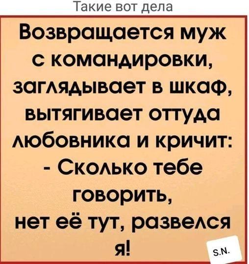 Такие вот дела ВОЗВРОЩОЭТСЯ муж С командировки ЗОГАЯАЫВОеТ В ШКОФ ВЫТЯГИВОЭТ оттуда Аюбовника и кричит Скодько тебе ГОВОРИТЬ нет её тут развеюя Я в