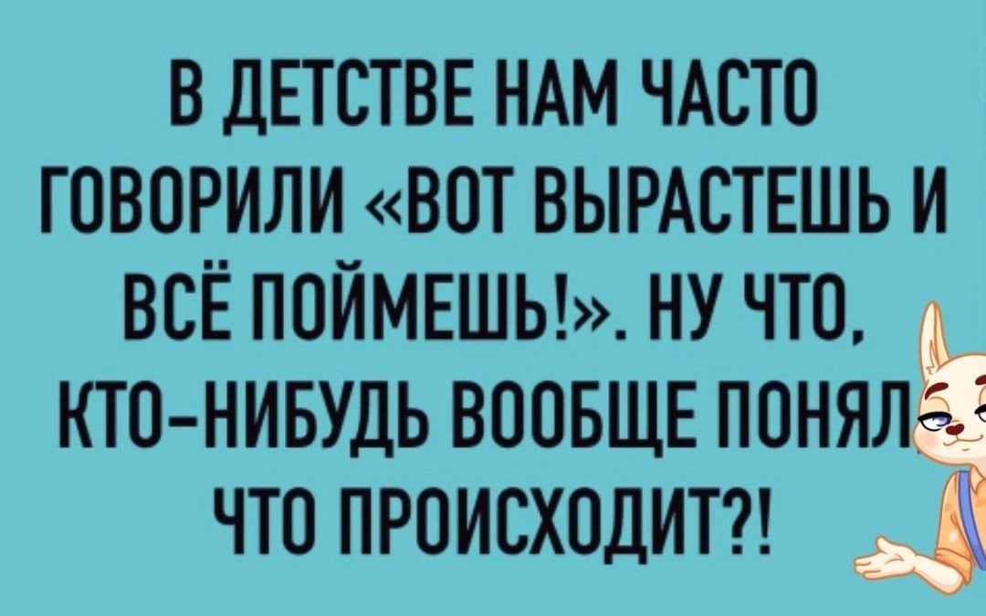В ДЕТСТВЕ НАМ ЧАСТО ГОВОРИЛИ ВОТ ВЫРАСТЕШЬ И ВСЁ ПОЙМЕШЬ НУ ЧТО КТО НИБУДЬ ВООБЩЕ ПОНЯЛЗЁ ЧТО ПРОИСХОДИТ