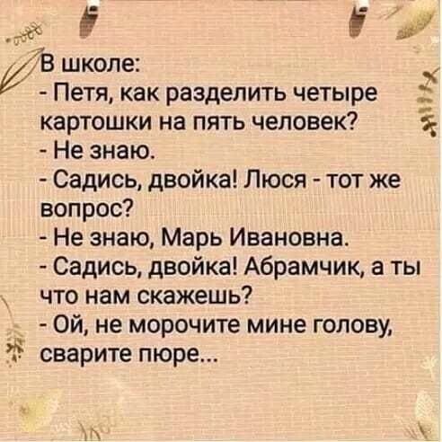 і В школе Петя как разделить четыре картошки на пять человек Не знаю Садись двойка Люся тот же вопрос Не знаю Марь Ивановна Садись двойка Абрамцик а ты что нам скажешь ой не морочите мине голову сварите пюре мы к