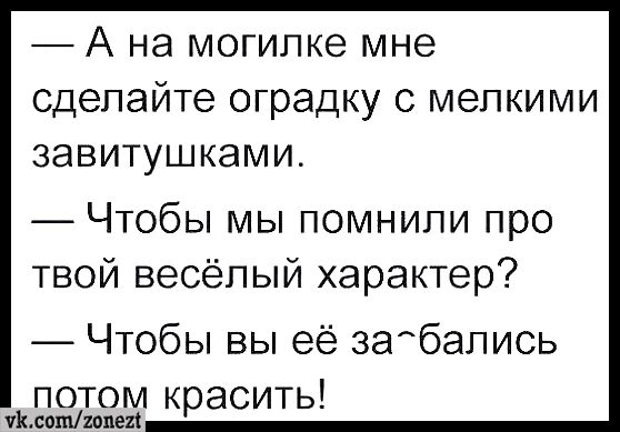 А на могилке мне сделайте оградку с мелкими завитушками Чтобы мы помнили про твой весёпый характер Чтобы вы её забапись потом красить Ъ соштиви