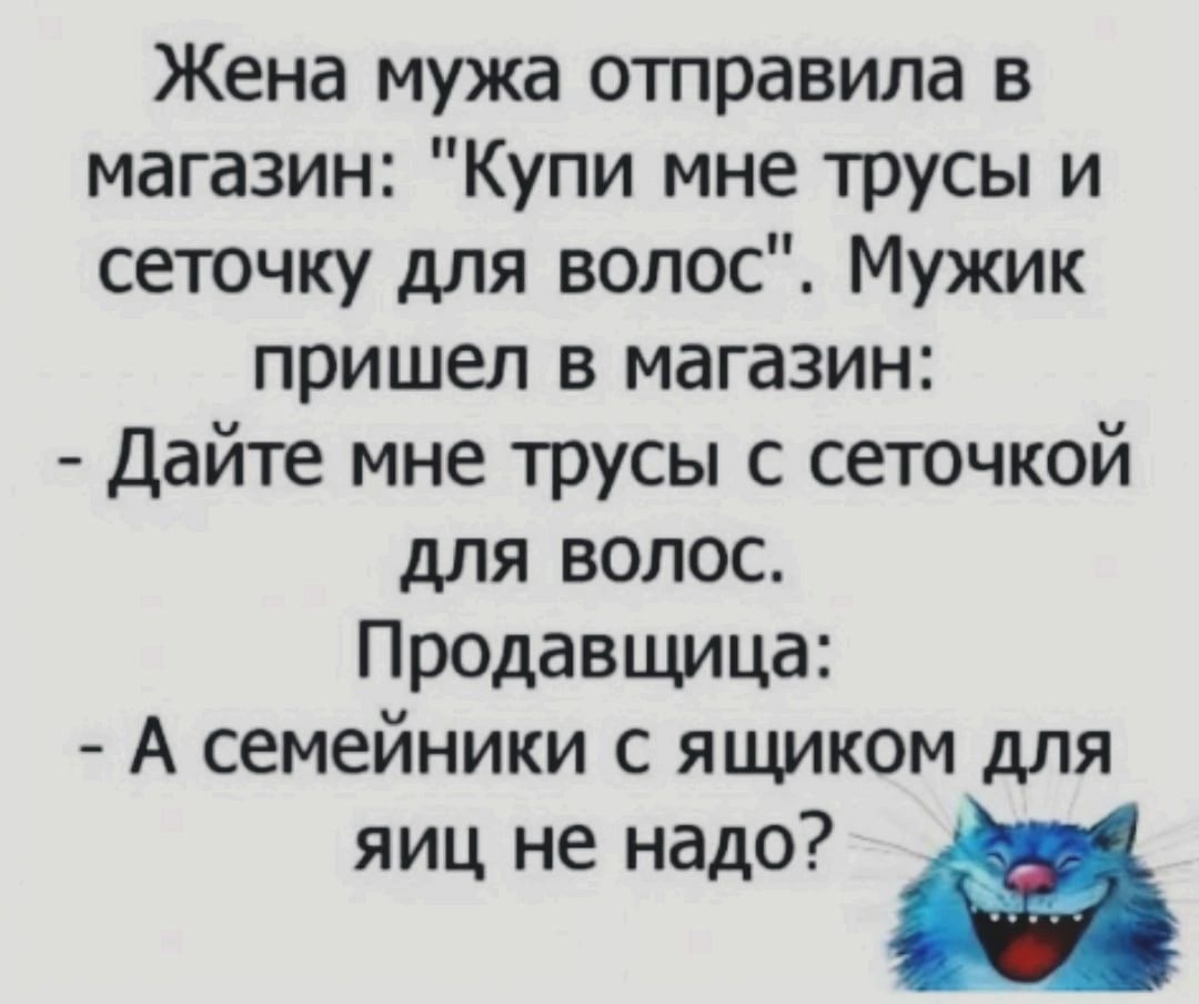 Жена мужа отправила в магазин Купи мне трусы и сеточку для волос Мужик пришел в магазин Дайте мне трусы с сеточкой для волос Продавщица А семейники с ящиком для яиц не надо _