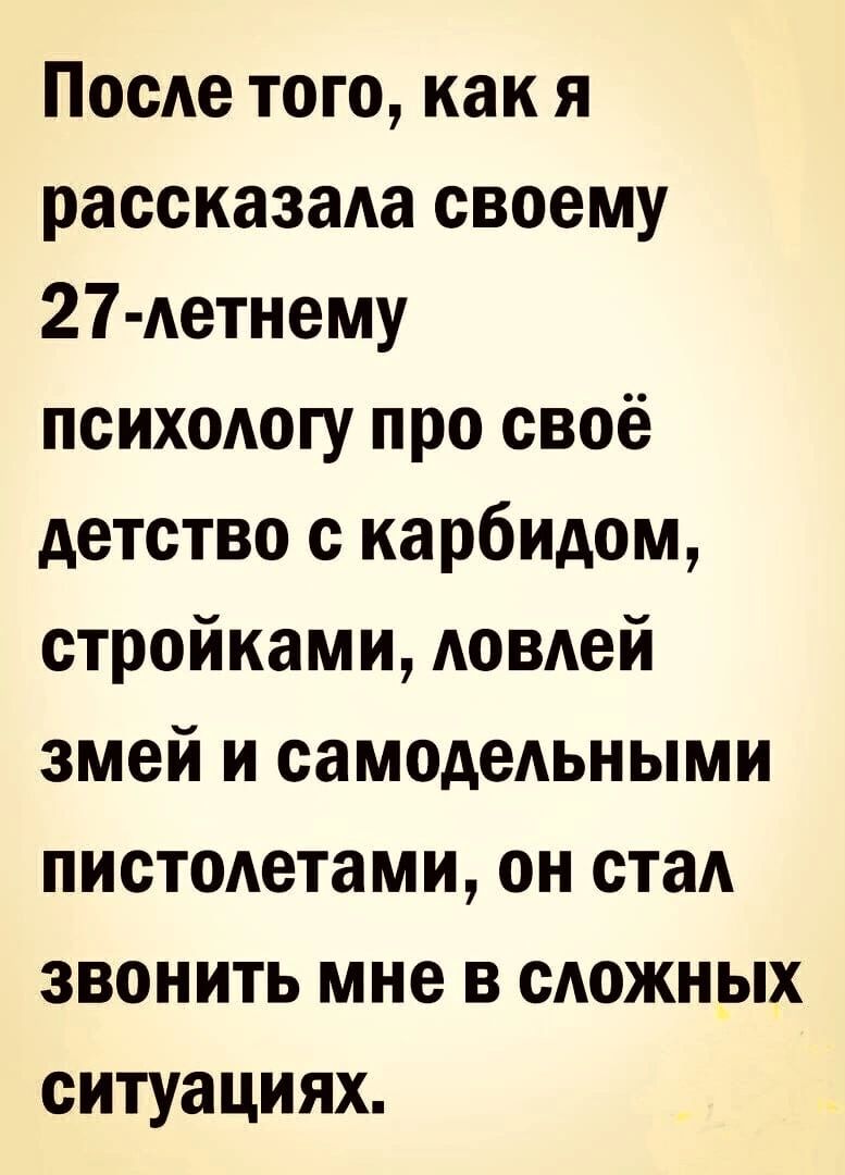 После того как я рассказала своему 27 летнему психологу про своё детство с карбидом стройками ловлей змей и самодельными пистолетами он стал звонить мне в сложных ситуациях