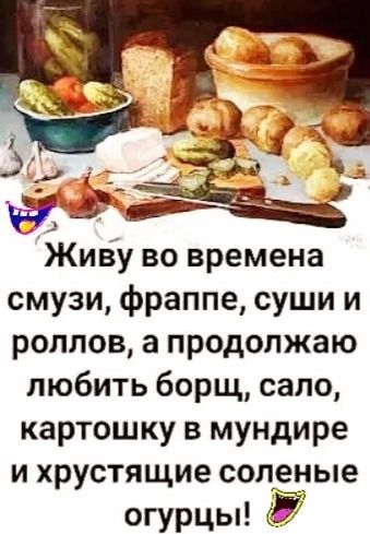 Живу во времена смузи фраппе суши и роллов а продолжаю любить борщ сало картошку в мундире и хрустящие соленые огурцы Ё