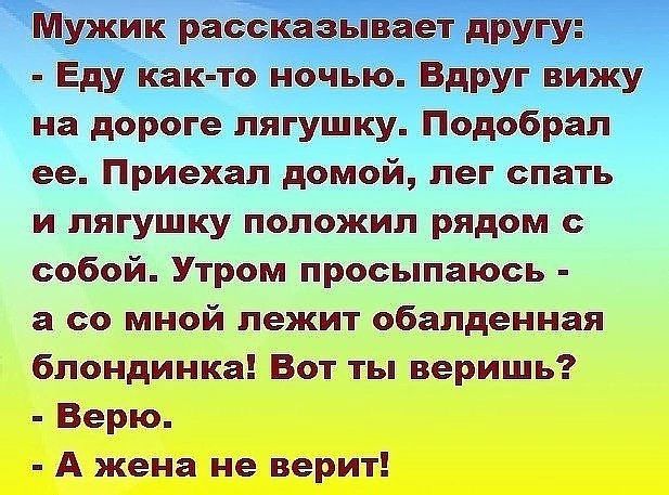 Мужик рассказывает другу Еду как то ночью Вдруг вижу на дороге лягушку Подобрал ее Приехал домой лег спать и лягушку положил рядом с собой Утром просыпаюсь а со мной лежит обалденная блондинка Вот ты веришь Верю А жена не верит