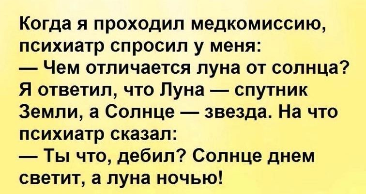 Когда я проходил медкомиссию психиатр спросил у меня Чем отличается луна от солнца Я ответил что Пуна спутник Земли а Солнце звезда На что психиатр сказал Ты что дебил Солнце днем светит а пуна ночью