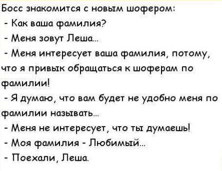 Босс знакомится с новым шофером Как ваша Фамилия Меня зовут Пешц Меня интересует паша фамилия потому что я привык обращаться к шофером по фамилии Я думаю что вам Будет не удобно меня по фамилии мазь квт Меня не интересует что ты думаешь Моя фамилия Любимый Поехалщ Пешп