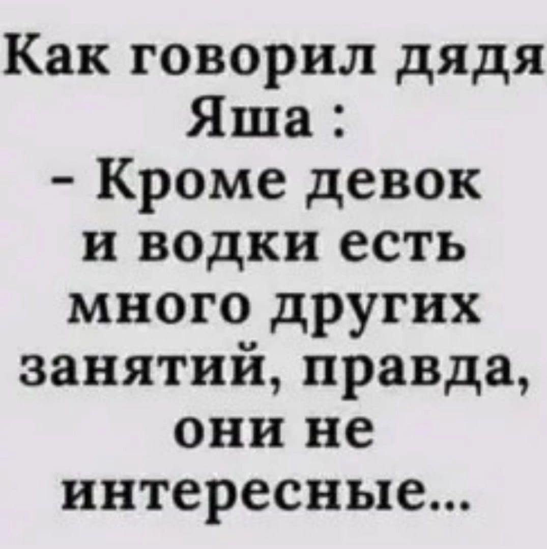 Как говорил дядя Яша Кроме девок и водки есть много других занятий правда они не интересные