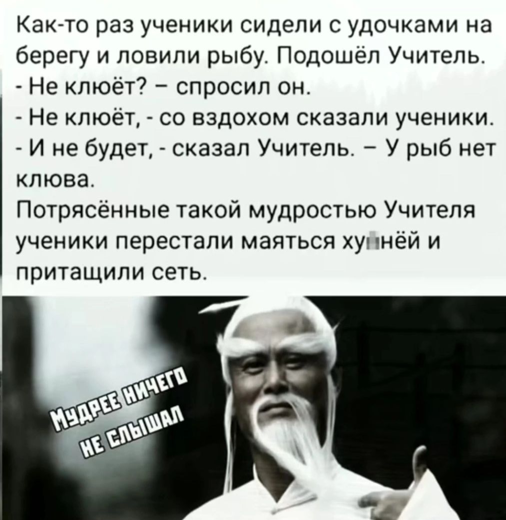 Както раз ученики сидели с удочками на берегу и ловили рыбу Подошел Учитель Не кпюёт спросил он Не пюет о вздохом сказали ученики И не будет сказал Учитель У рыб нет клюва Потрясенные такой мудростью Учителя ученики перестали маяться хуннёй и притащили сеть