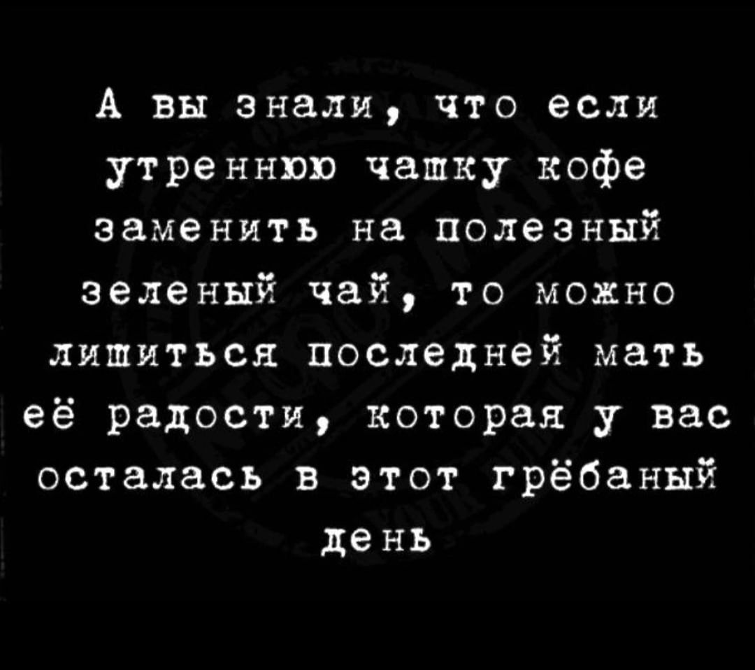 А вы знали что если утреннюю чашку кофе заменить на полезный зеленый чай то можно лишиться последней мать её радости которая у вас осталась в этот грёбаный день