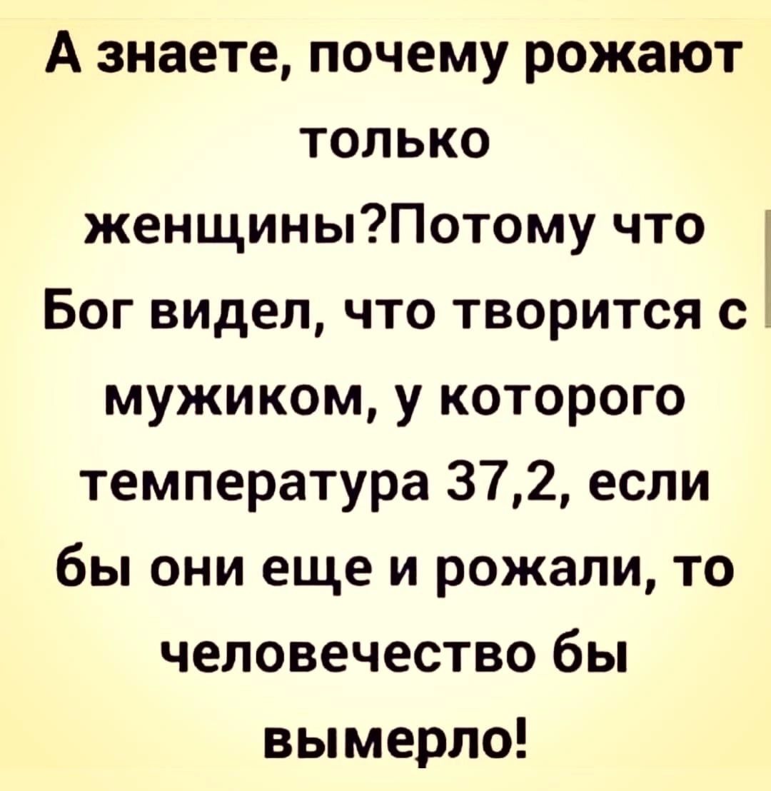 А знаете почему рожают только женщиныПотому что Бог видел что творится с мужиком у которого температура 372 если бы они еще и рожали то человечество бы вымерло