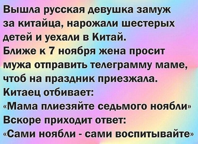 Вышла русская девушка замуж за китайца нарожади шестерых детей и уехаАи Китай Бдиже к 7 ноября жена просит мужа отправить телеграмму маме чтоб на праздник приезжала Китаец отбивает Мама плиезяйте седьмого нояби Вскоре приходит ответ Сами ноябш сами воспитывайте