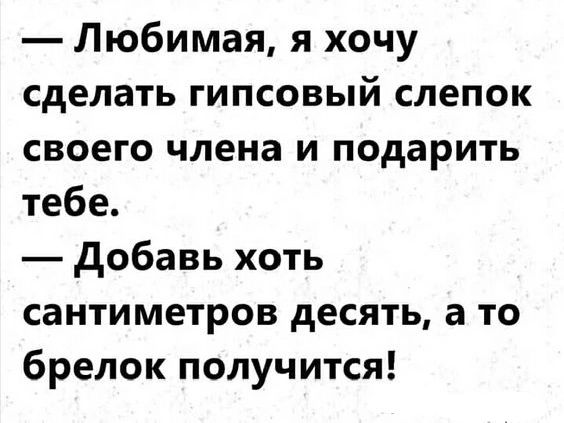 Любимая я хочу сделать гипсовый слепок СВОЕГО члена И подарить тебе добавь хоть сантиметров десять а то брелок получится