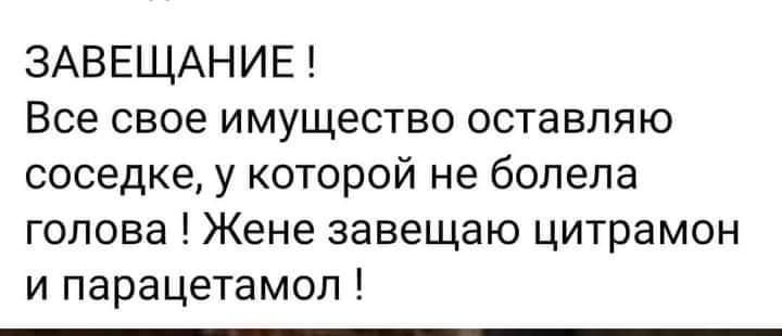 ЗАВЕЩАНИЕ Все свое имущество оставляю соседке у которой не болела голова Жене завещаю цитрамон и парацетамол