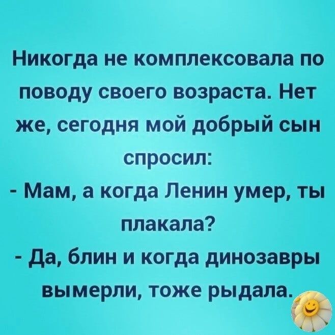 Никогда не комплексовала по поводу своего возраста Нет же сегодня мой добрый сын спросил Мам а когда Ленин умер ты плакала да блин и когда динозавры ВЫ Мерли ТОЖЕ рыдалав