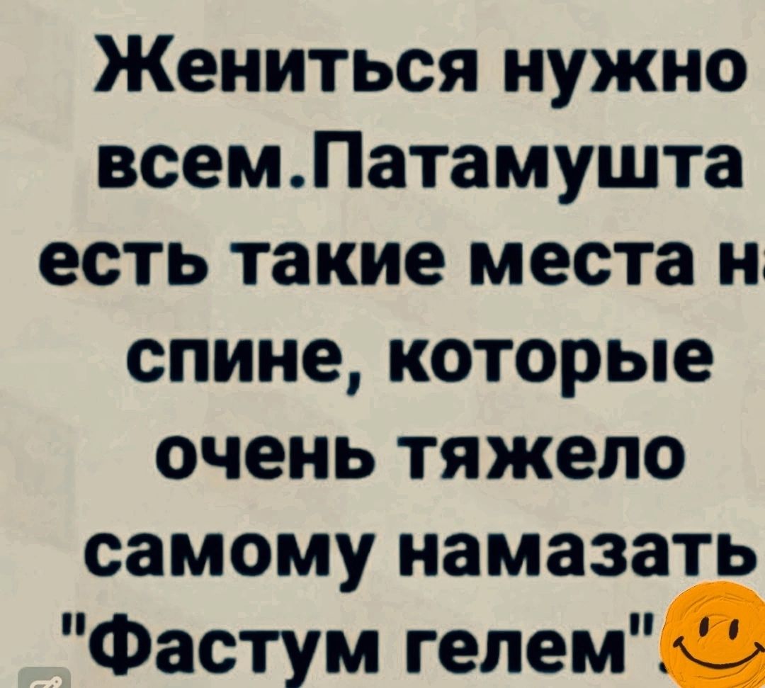 Жениться нужно всемПатамушта есть такие места н спине которые очень тяжело самому намазать Фастум гелем