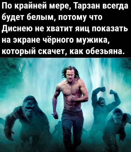 По крайней мере Тарзан всегда будет белым потому что диснею не хватит яиц показать на экране чёрного мужика который скачет как обезьяна