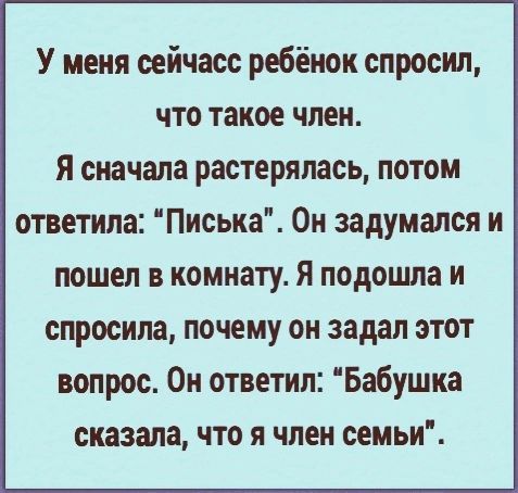 У меня сейчас ребёнок спросил что такое член Я сначала растерялась потом ответила Писька Он задумался и пошел в комнату Я подошла и спросила почему он задал этот вопрос Он ответил Бабушка сказала что я член семьи