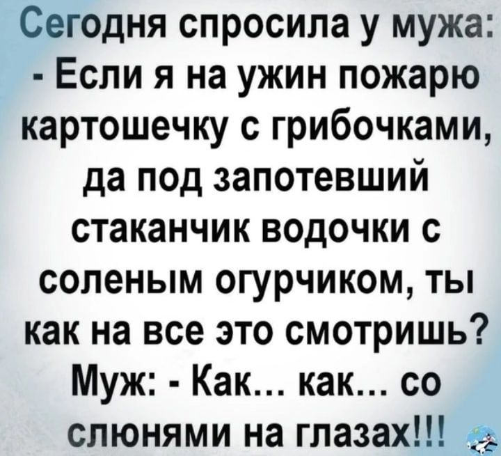 Сегодня спросила у мужа Если я на ужин пожарю картошечку с грибочками да под запотевший стаканчик водочки с соленым огурчиком ты как на все это смотришь Муж Как как со слюнями на глазах
