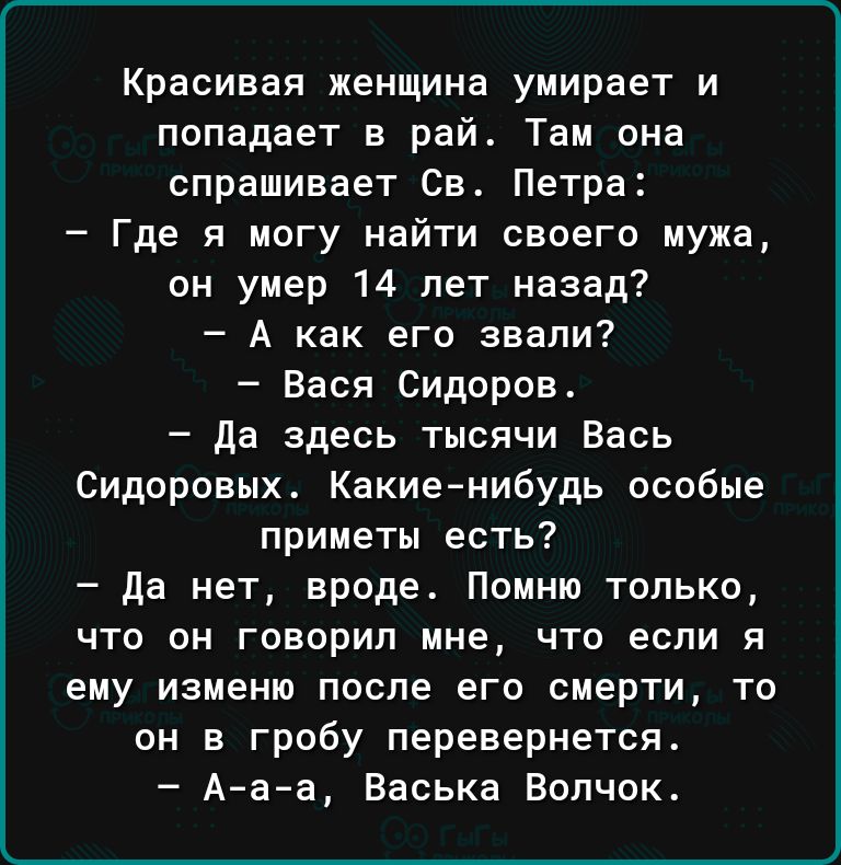 Красивая женщина умирает и попадает в рай Там она спрашивает Св Петра Где я могу найти своего мужа он умер 14 лет назад А как его звали Вася Сидоров де здесь тысячи Вась Сидоровых Какиенибудь особые приметы есть да нет вроде Помню только что он говорил мне что если я ему изменю после его смерти то он в гробу перевернется Ааа Васька Волчок