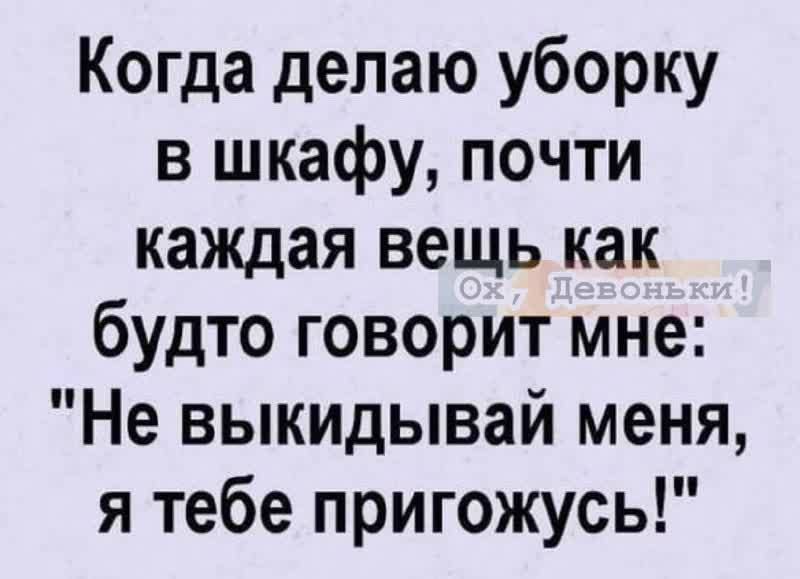 Когда делаю уборку в шкафу почти каждая вещь как будто говорит мне Не выкидывай меня я тебе пригожусь