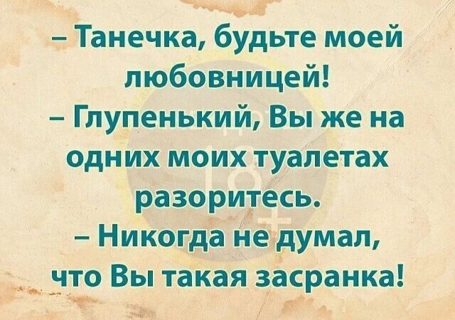 9 Танечка будьте моей любовницей Гпупенький Вы же на одних моих туалетах разоритесь Никогда неадумап что Вы такая засранка