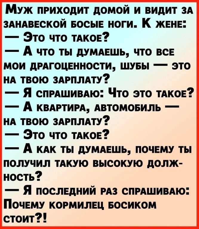 Муж приходит домой и видит зд зпидвеской еосые ноги К жене Это что тдкое А что ты думпешь что все мои дрдгоценности шуеы это ид твою ЗАРПЛАТУ я спмшивдю Что это тдкое А квдгтии двтомовиль НА твою здгплдту Это что твкое А кдк ты думяешь почему ты получил твкую высокую долж ность Я последний из сппшивдю Почему кормилец Босиком стоит