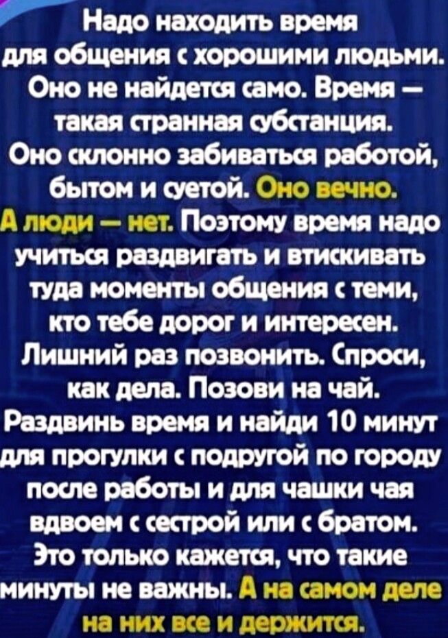 Надо находить время для общения с хорошими людьми Оно не найдется само Время такая странная обпанция Оно ааюнио забиватьот работой бытом и суетой Поэтому время надо учиться раздвигать и втиосивать Пда моменты общения теми кто тебе дорог и интересен Лишний раз позвонить пром как дела Позови на чай Раздаинь время и найди 10 минут для прогулки подругой по городу поте работы и для чашки чая вдвоем с с