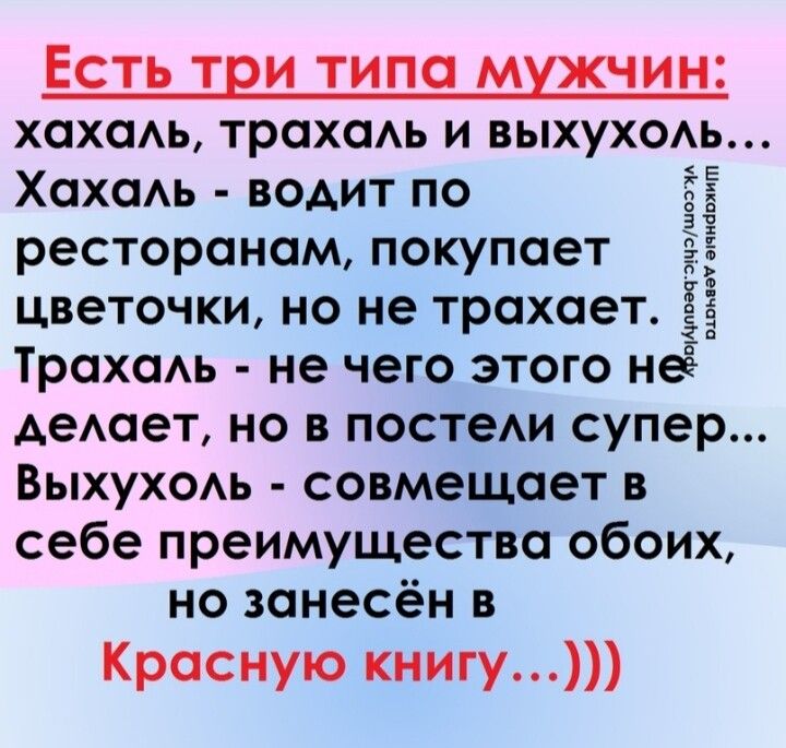 ЕСТЬ ТЕИ ТИПО МХЖЧИН хохаь трахаь и выхуход Хахаь воАит по ресторанам покупает цветочки но не трахает ТрахаАь не чего этого неё Аетет но в постехи супер Выхух0Аь совмещает в себе преимущества обоих но занесён в Красную книгу