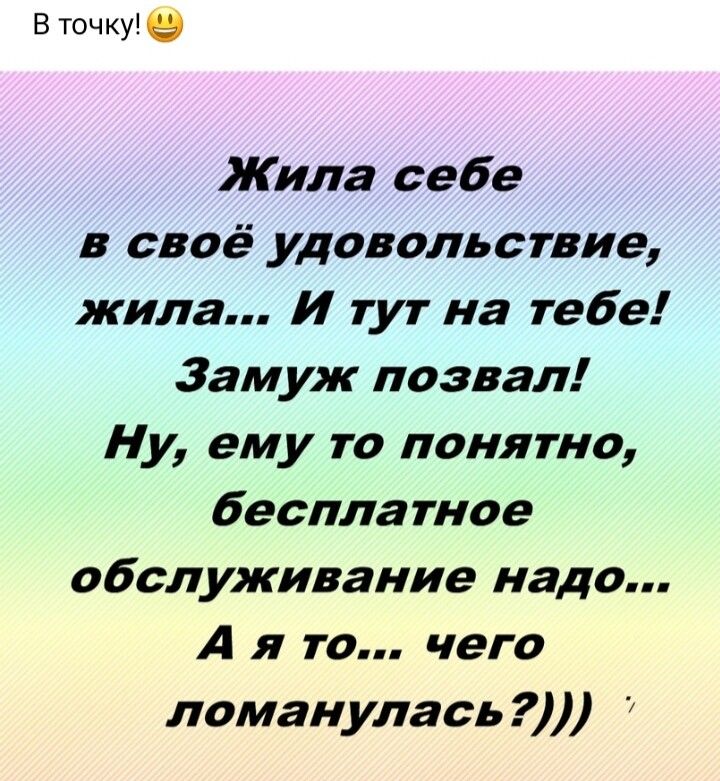 В точку Жила себе в своё удовольствие жила И тут на тебе Замуж позвал Ну ему то понятно бесплатное обслуживание надо А я то чего ломанулась