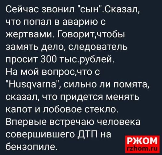 Сейчас звонил сынСказал что попал в аварию с жертвами Говоритчтобы замять дело следователь просит ЗОО тысрублей На мой вопросчто Ниэчуагпа сильно ли помята сказал что придется менять капот и лобовое стекло Впервые встречаю человека совершившего ДТП на бензопиле