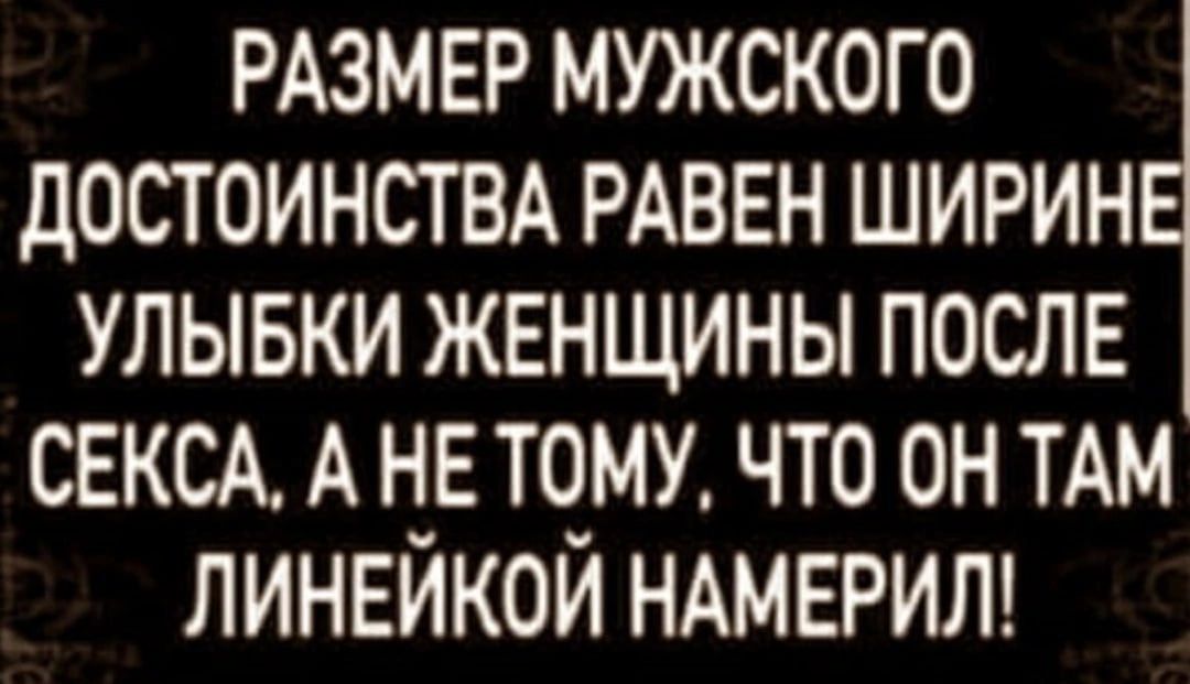 РАЗМЕР мужского достоинсты РАВЕН ширин улывки женщины после СЕКСА А не тому что он ТАМ линейкой НАМЕРИЛ