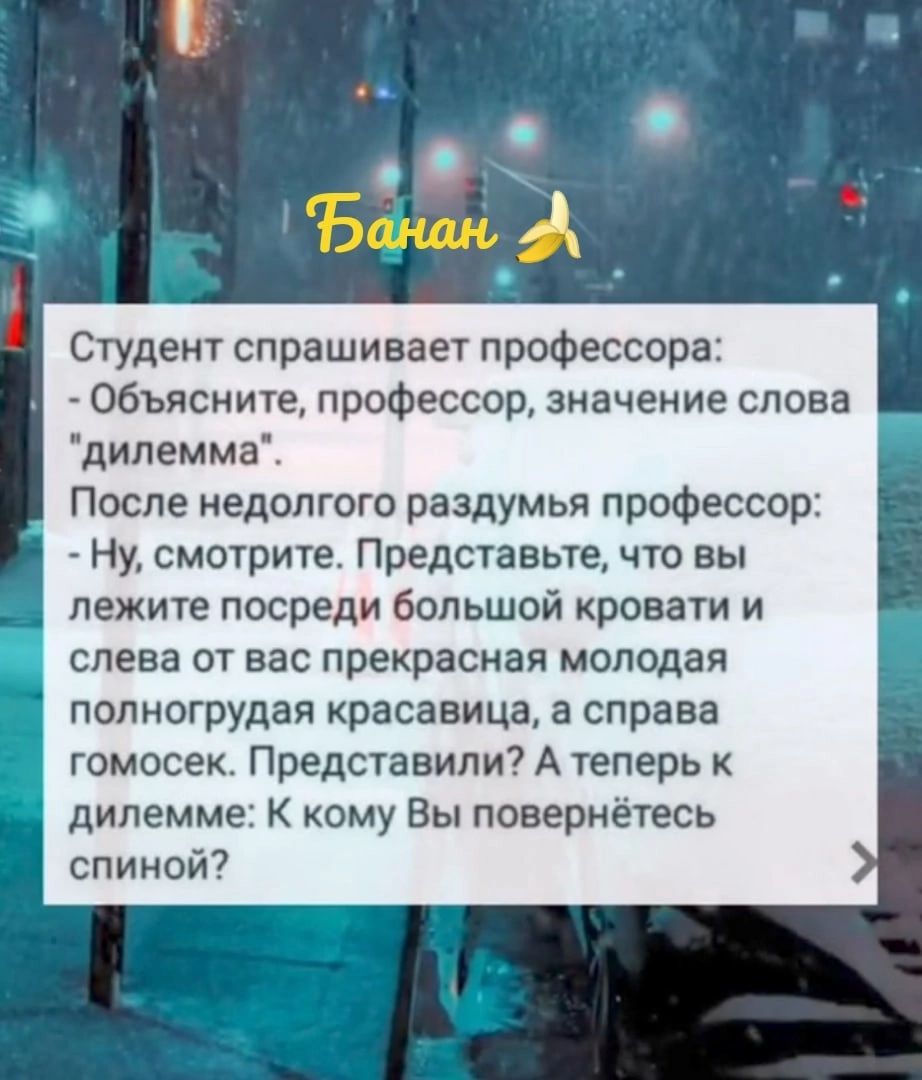 Студент спрашивает профессора Объясните профессор значение слова дилемма После недолгого раздумья профессор Ну смотрите Представьте что вы лежите посреди большой кровати и слева ОТ ВВС ПРЕКРЗСИВЯ молодая полногрудая Красавица а справа гомосек Представили А теперь к дипемме К кому Вы понернётесь спиной