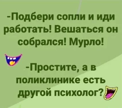 Подбери сопли и иди работать Вешаться он собрался Мурло Простите а в поликлинике есть другой психолог